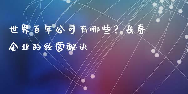 世界百年公司有哪些？长寿企业的经营秘诀_https://wap.lcpcjs.com_外汇市场_第1张