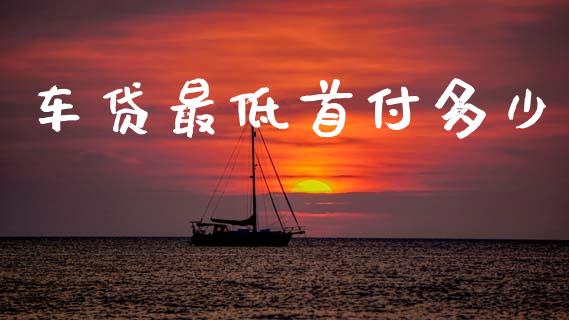 车贷最低首付多少_https://wap.lcpcjs.com_全球经济_第1张