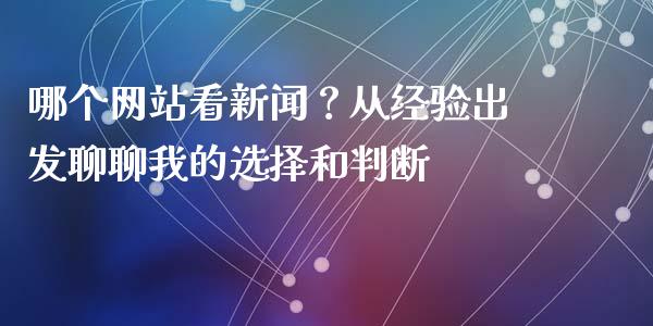 哪个网站看新闻？从经验出发聊聊我的选择和判断_https://wap.lcpcjs.com_股港行情_第1张