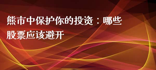 熊市中保护你的投资：哪些股票应该避开_https://wap.lcpcjs.com_全球经济_第1张