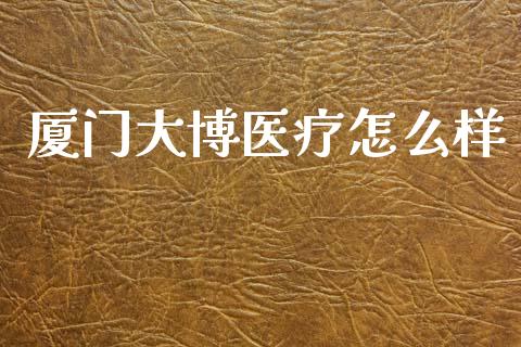 厦门大博医疗怎么样_https://wap.lcpcjs.com_外汇市场_第1张