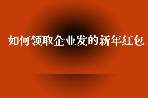 如何领取企业发的新年红包_https://wap.lcpcjs.com_外汇市场_第1张
