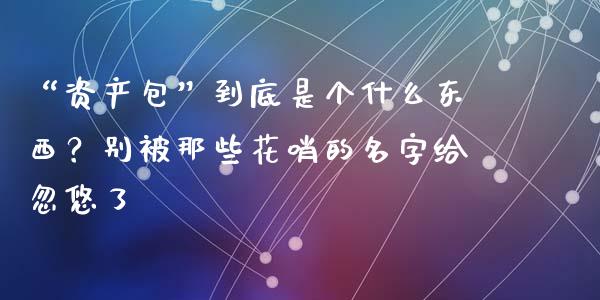 “资产包”到底是个什么东西？别被那些花哨的名字给忽悠了_https://wap.lcpcjs.com_股港行情_第1张