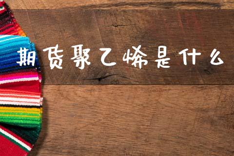 期货聚乙烯是什么_https://wap.lcpcjs.com_美股行情_第1张