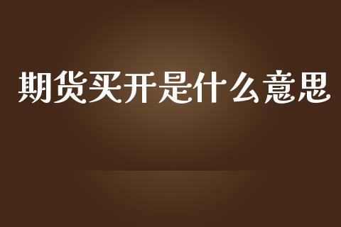 期货买开是什么意思_https://wap.lcpcjs.com_股港行情_第1张