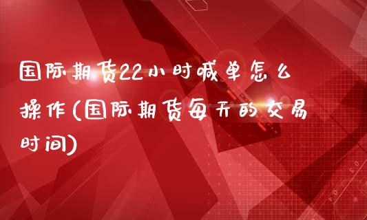 国际期货22小时喊单怎么操作(国际期货每天的交易时间)_美股行情_第1张_全球经济_美股行情_外汇市场_股港行情 国际期货22小时喊单怎么操作(国际期货每天的交易时间)_https://wap.lcpcjs.com_美股行情_第1张