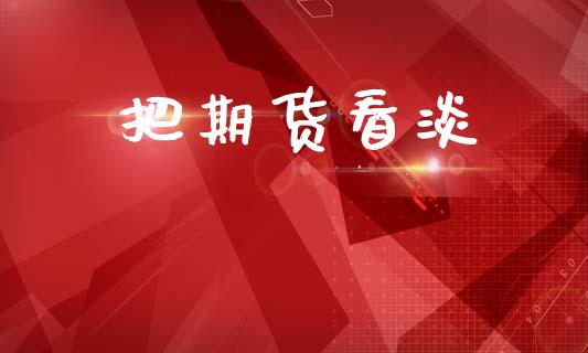 把期货看淡_https://wap.lcpcjs.com_全球经济_第1张
