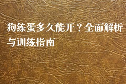 狗练蛋多久能开？全面解析与训练指南_https://wap.lcpcjs.com_全球经济_第1张