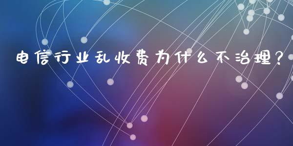 电信行业乱收费为什么不治理？_https://wap.lcpcjs.com_美股行情_第1张