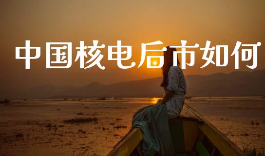 中国核电后市如何_https://wap.lcpcjs.com_美股行情_第1张
