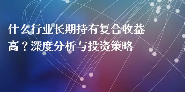 什么行业长期持有复合收益高？深度分析与投资策略_https://wap.lcpcjs.com_美股行情_第1张