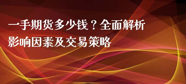 一手期货多少钱？全面解析影响因素及交易策略_https://wap.lcpcjs.com_全球经济_第1张