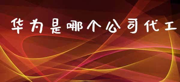 华为是哪个公司代工_https://wap.lcpcjs.com_外汇市场_第1张