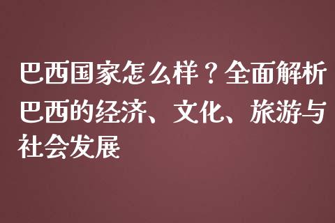 巴西国家怎么样？全面解析巴西的经济、文化、旅游与社会发展_https://wap.lcpcjs.com_股港行情_第1张