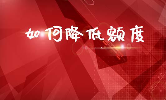 如何降低额度_https://wap.lcpcjs.com_全球经济_第1张
