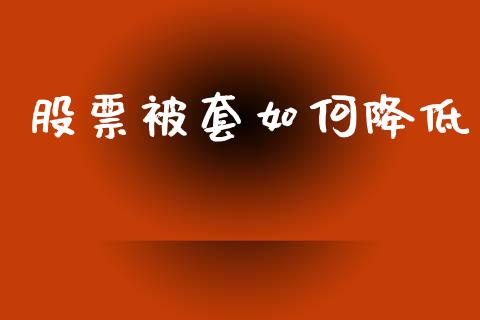 股票被套如何降低_https://wap.lcpcjs.com_外汇市场_第1张