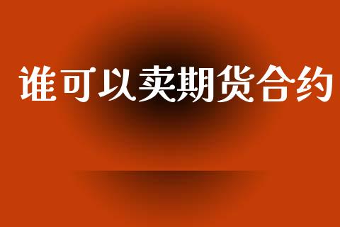 谁可以卖期货合约_https://wap.lcpcjs.com_股港行情_第1张