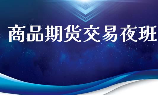 商品期货交易夜班_https://wap.lcpcjs.com_外汇市场_第1张