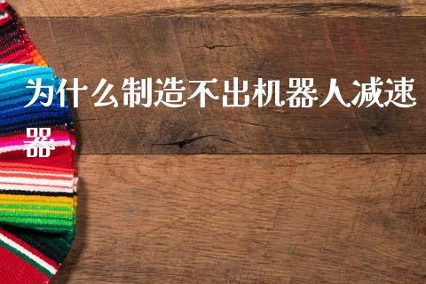 为什么制造不出机器人减速器_https://wap.lcpcjs.com_外汇市场_第1张
