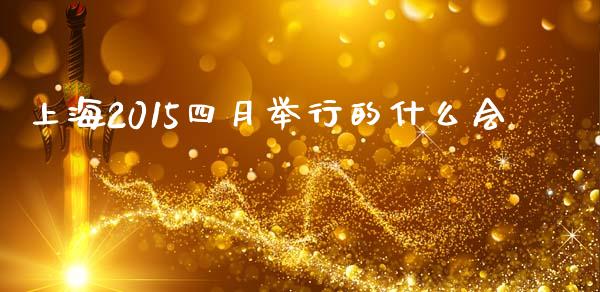 上海2015四月举行的什么会_https://wap.lcpcjs.com_股港行情_第1张