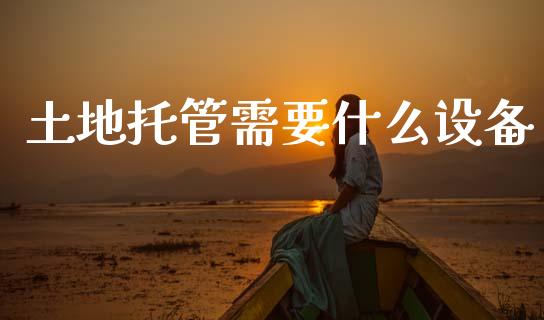 土地托管需要什么设备_https://wap.lcpcjs.com_全球经济_第1张