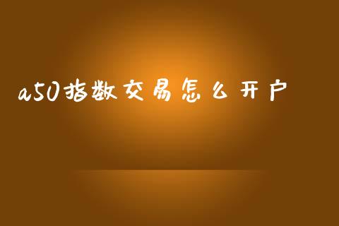 a50指数交易怎么开户_https://wap.lcpcjs.com_美股行情_第1张