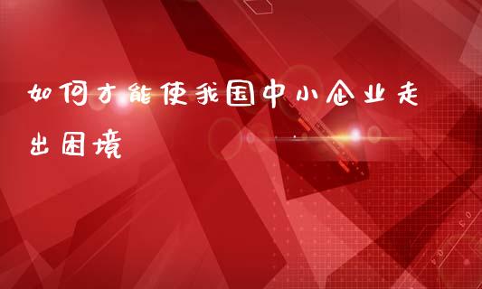 如何才能使我国中小企业走出困境_https://wap.lcpcjs.com_外汇市场_第1张
