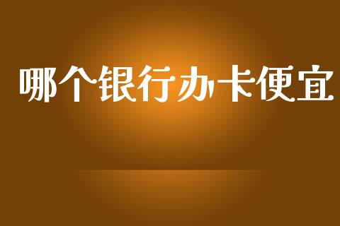 哪个银行办卡便宜_https://wap.lcpcjs.com_全球经济_第1张