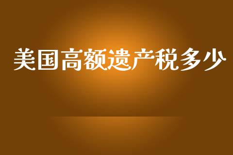 美国高额遗产税多少_https://wap.lcpcjs.com_全球经济_第1张