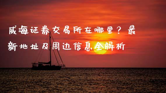 威海证券交易所在哪里？最新地址及周边信息全解析_https://wap.lcpcjs.com_美股行情_第1张