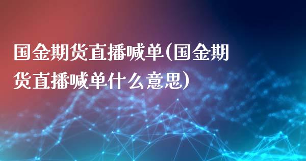 国金期货直播喊单(国金期货直播喊单什么意思)_https://wap.lcpcjs.com_美股行情_第1张