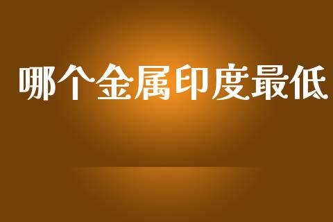 哪个金属印度最低_https://wap.lcpcjs.com_外汇市场_第1张