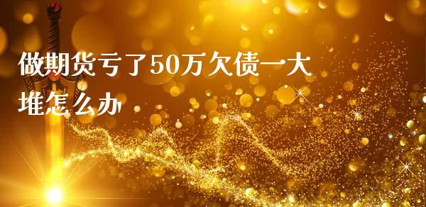 做期货亏了50万欠债一大堆怎么办_股港行情_第1张_全球经济_美股行情_外汇市场_股港行情 做期货亏了50万欠债一大堆怎么办_https://wap.lcpcjs.com_股港行情_第1张