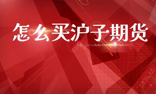 怎么买沪子期货_https://wap.lcpcjs.com_美股行情_第1张