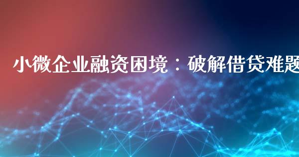 小微企业融资困境：破解借贷难题_https://wap.lcpcjs.com_全球经济_第1张