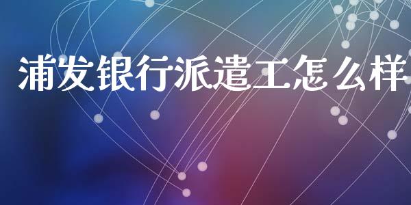 浦发银行派遣工怎么样_https://wap.lcpcjs.com_外汇市场_第1张