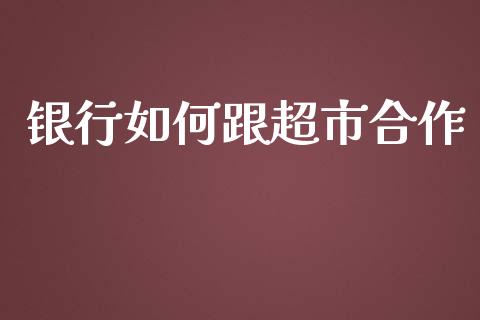银行如何跟超市合作_https://wap.lcpcjs.com_全球经济_第1张