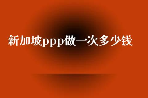 新加坡ppp做一次多少钱_https://wap.lcpcjs.com_全球经济_第1张