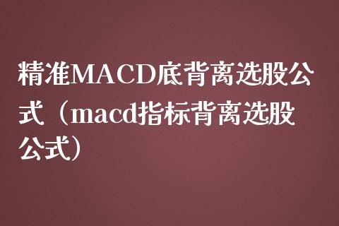 精准MACD底背离选股公式（macd指标背离选股公式）_https://wap.lcpcjs.com_全球经济_第1张