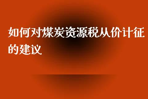 如何对煤炭资源税从价计征的建议_https://wap.lcpcjs.com_股港行情_第1张