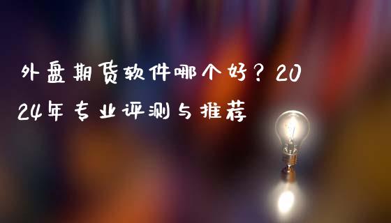 外盘期货软件哪个好?2024年专业评测与推荐_股港行情_第1张_全球经济_美股行情_外汇市场_股港行情 外盘期货软件哪个好?2024年专业评测与推荐_https://wap.lcpcjs.com_股港行情_第1张