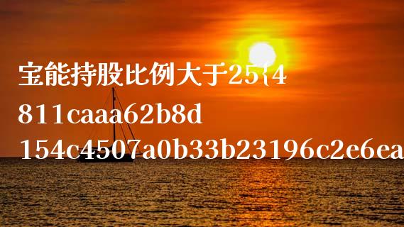 宝能持股比例大于25%的影响：全面解析_https://wap.lcpcjs.com_股港行情_第1张