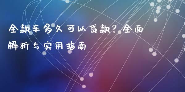 全款车多久可以贷款?全面解析与实用指南_全球经济_第1张_全球经济_美股行情_外汇市场_股港行情 全款车多久可以贷款?全面解析与实用指南_https://wap.lcpcjs.com_全球经济_第1张
