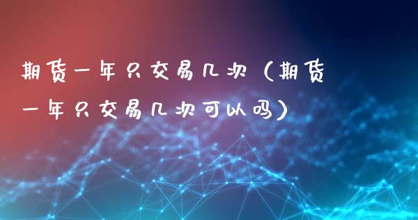 期货一年只交易几次（期货一年只交易几次可以吗）_https://wap.lcpcjs.com_股港行情_第1张