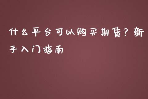 什么平台可以购买期货？新手入门指南_https://wap.lcpcjs.com_外汇市场_第1张