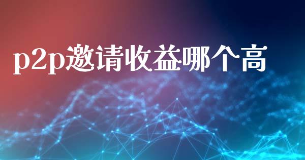 p2p邀请收益哪个高_https://wap.lcpcjs.com_全球经济_第1张