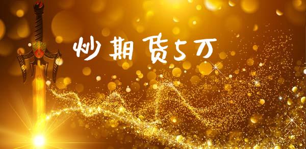 炒期货5万_https://wap.lcpcjs.com_外汇市场_第1张