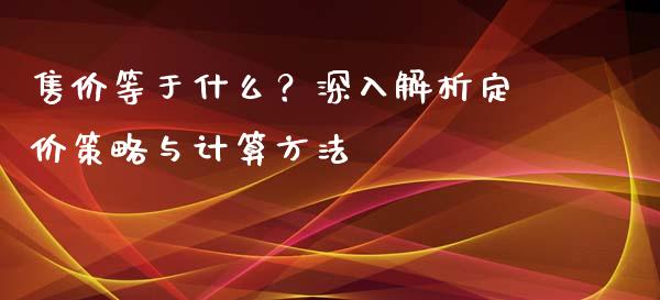 售价等于什么？深入解析定价策略与计算方法_https://wap.lcpcjs.com_股港行情_第1张