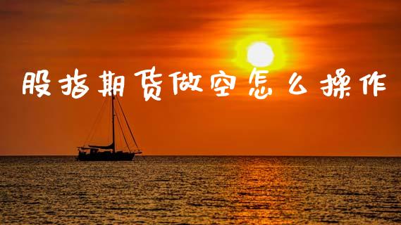 股指期货做空怎么操作_https://wap.lcpcjs.com_全球经济_第1张