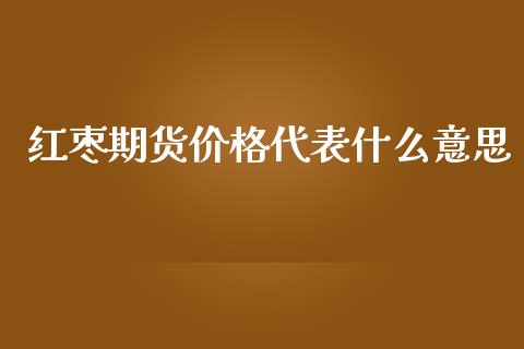 红枣期货价格代表什么意思_https://wap.lcpcjs.com_美股行情_第1张